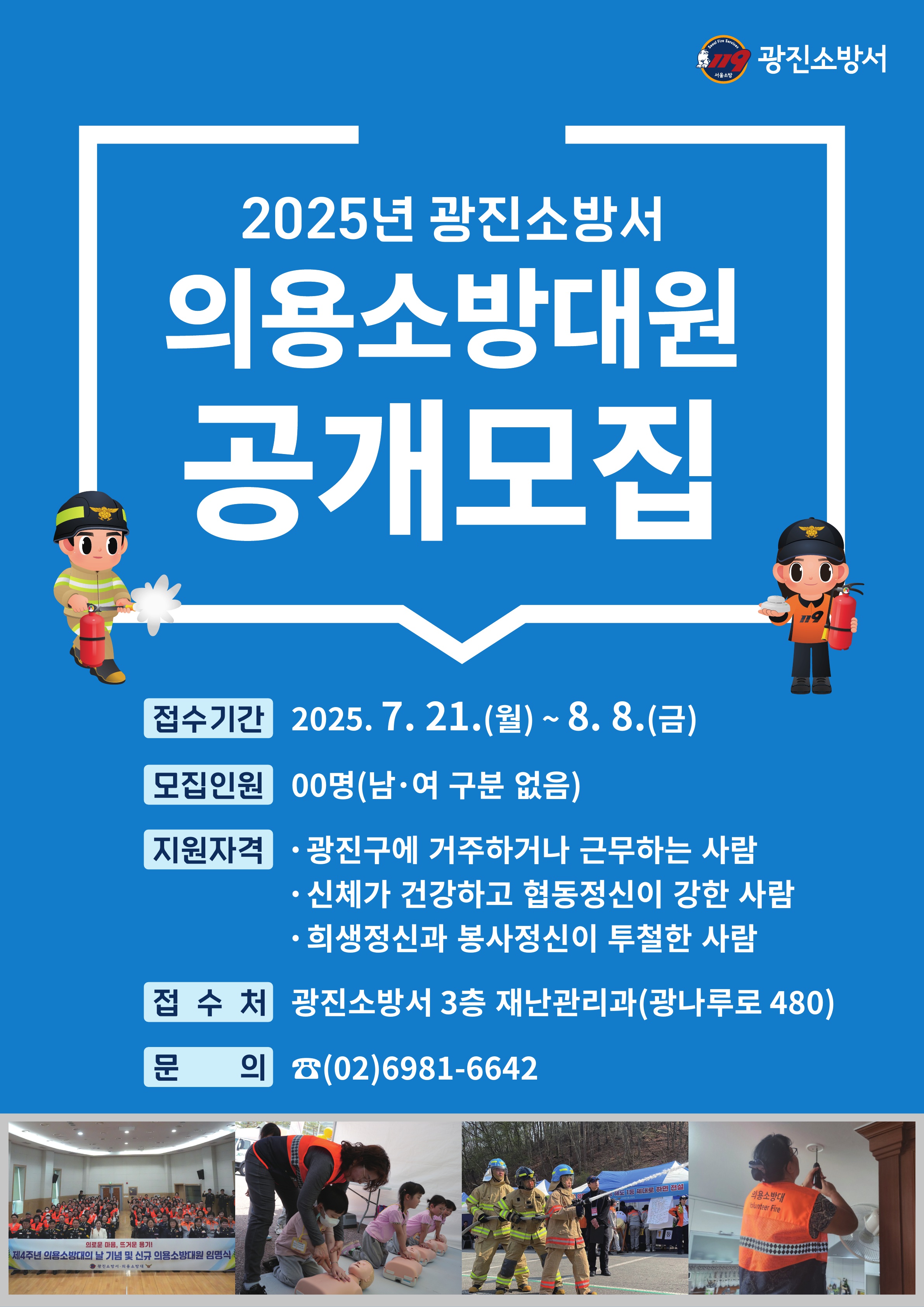 [2025년 광진소방서 의용소방대원 공개모집] 접수기간:2025.7.21(월)~8.8(금) 모집인원:00명(남여구분 없음) 지원자격: 광진구에 거주하거나 근무하는 사람, 신체가 건강하고 협동정신이 강한 사람, 희생정신과 봉사정신이 투철한 사람 접수처:광진소방서 3층 재난관리과(광나루로 480) 문의:(02)-6981-6642